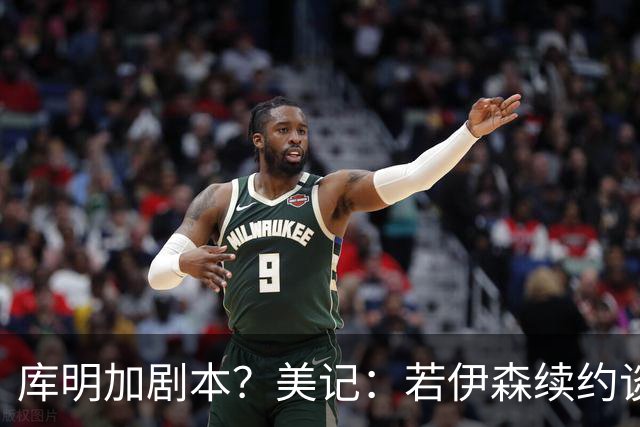 库明加剧本？美记：若伊森续约谈判横跨整个休赛期也不会让我意外