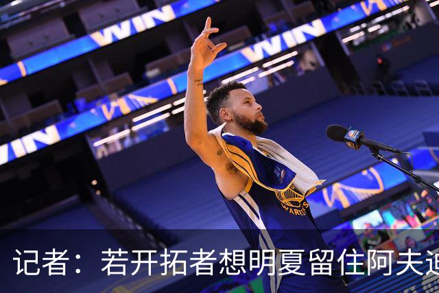 记者：若开拓者想明夏留住阿夫迪亚 需在补强同时保留空间灵活性
