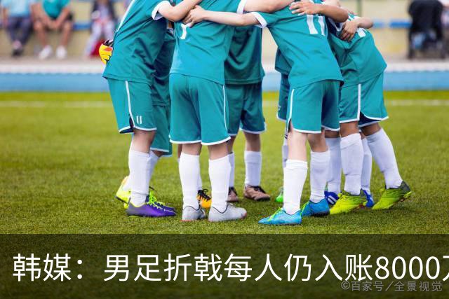 韩媒：男足折戟每人仍入账8000万韩元，出局错失最多33亿韩元巨奖