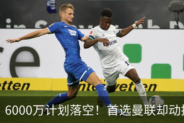 6000万计划落空！首选曼联却动摇，M费争夺战藏反转